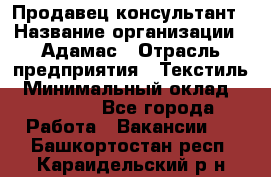 Продавец-консультант › Название организации ­ Адамас › Отрасль предприятия ­ Текстиль › Минимальный оклад ­ 40 000 - Все города Работа » Вакансии   . Башкортостан респ.,Караидельский р-н